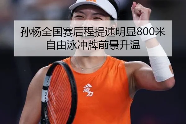 孙杨全国赛后程提速明显800米自由泳冲牌前景升温